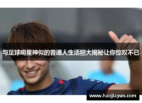 与足球明星神似的普通人生活照大揭秘让你惊叹不已