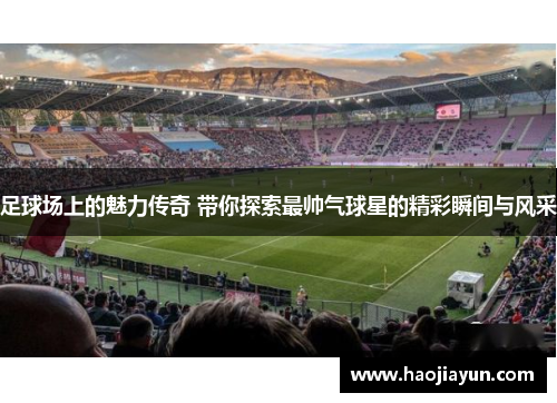 足球场上的魅力传奇 带你探索最帅气球星的精彩瞬间与风采