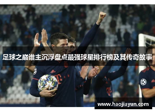 足球之巅谁主沉浮盘点最强球星排行榜及其传奇故事