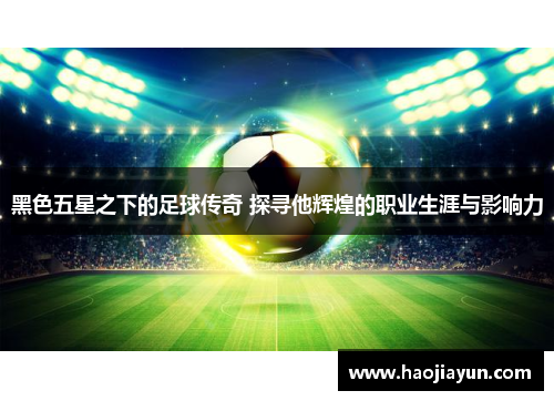 黑色五星之下的足球传奇 探寻他辉煌的职业生涯与影响力