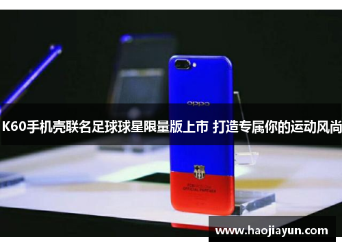 K60手机壳联名足球球星限量版上市 打造专属你的运动风尚