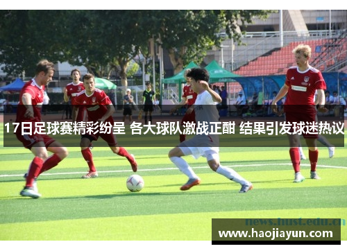 17日足球赛精彩纷呈 各大球队激战正酣 结果引发球迷热议